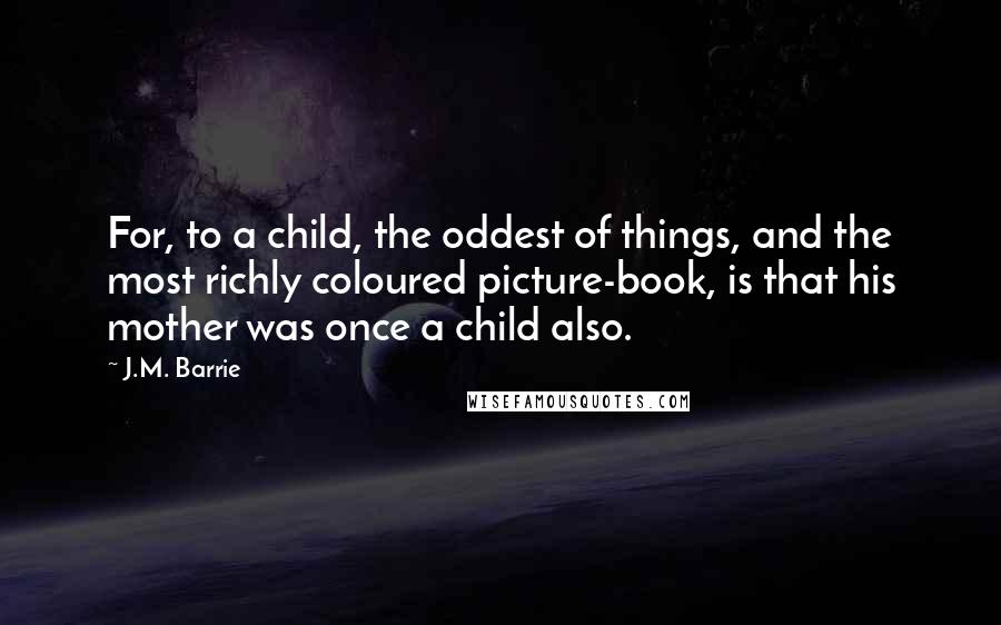 J.M. Barrie quotes: For, to a child, the oddest of things, and the most richly coloured picture-book, is that his mother was once a child also.