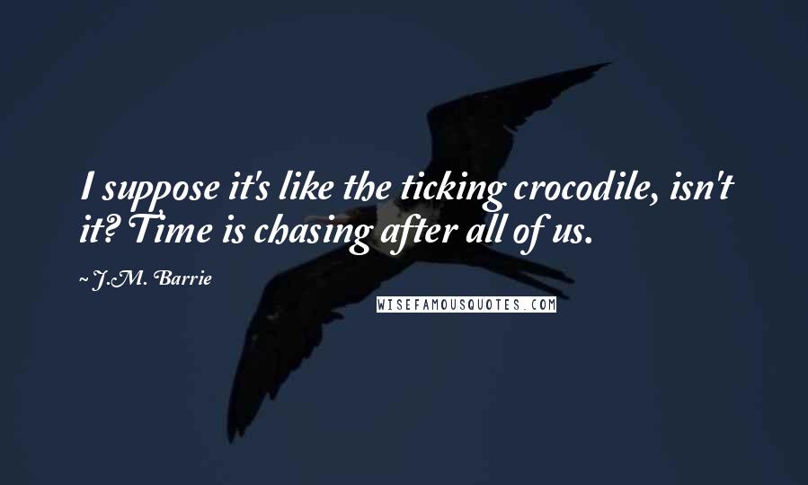 J.M. Barrie quotes: I suppose it's like the ticking crocodile, isn't it? Time is chasing after all of us.