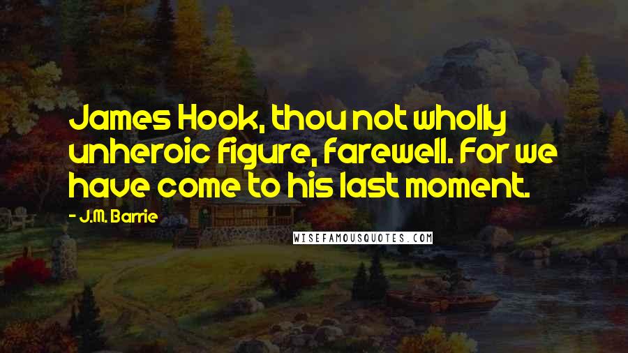 J.M. Barrie quotes: James Hook, thou not wholly unheroic figure, farewell. For we have come to his last moment.