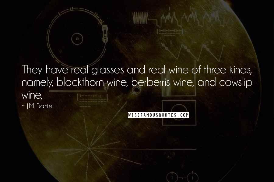 J.M. Barrie quotes: They have real glasses and real wine of three kinds, namely, blackthorn wine, berberris wine, and cowslip wine,