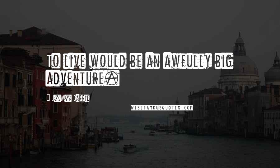 J.M. Barrie quotes: To live would be an awfully big adventure.