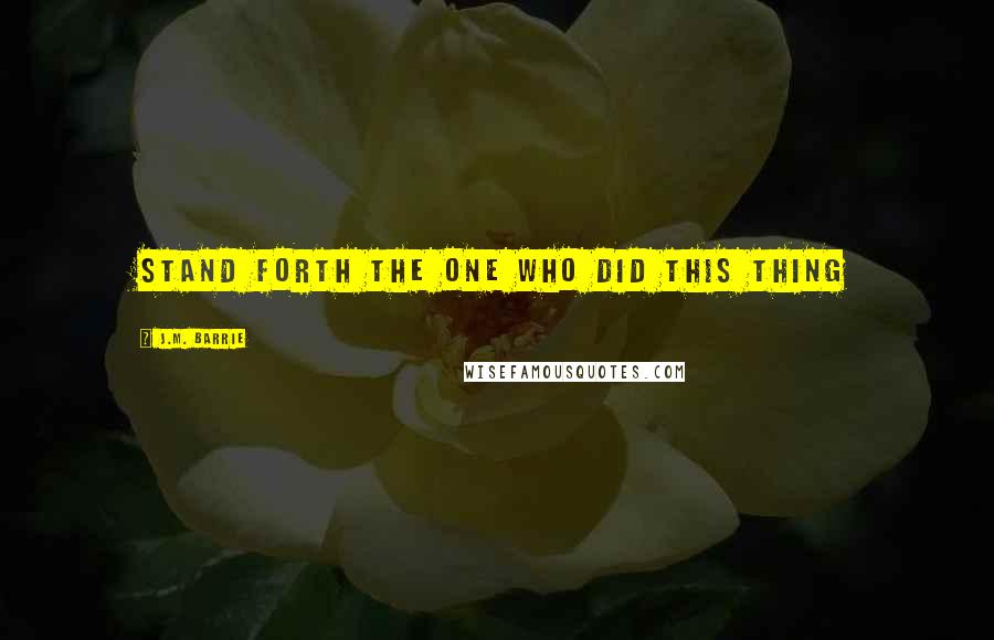 J.M. Barrie quotes: Stand forth the one who did this thing