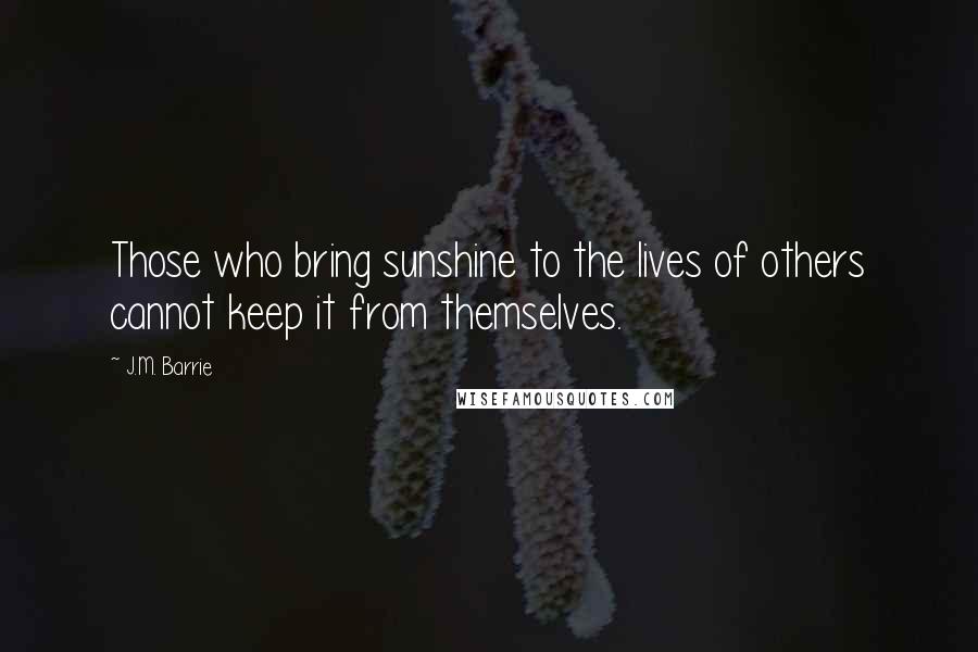 J.M. Barrie quotes: Those who bring sunshine to the lives of others cannot keep it from themselves.