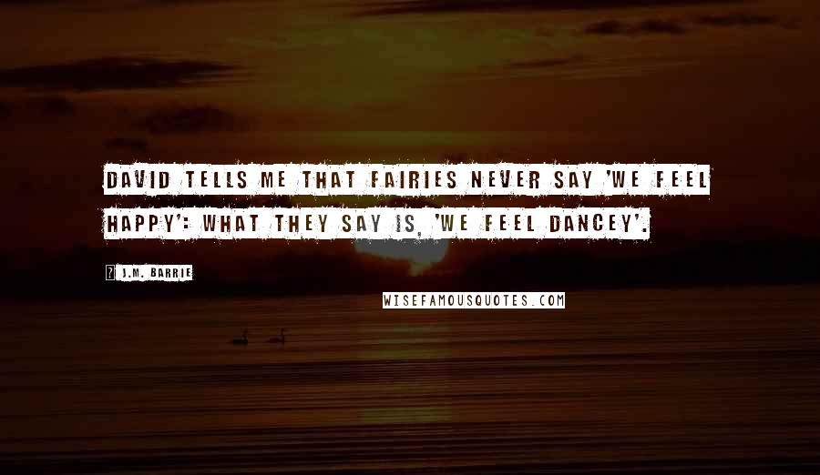 J.M. Barrie quotes: David tells me that fairies never say 'We feel happy': what they say is, 'We feel dancey'.