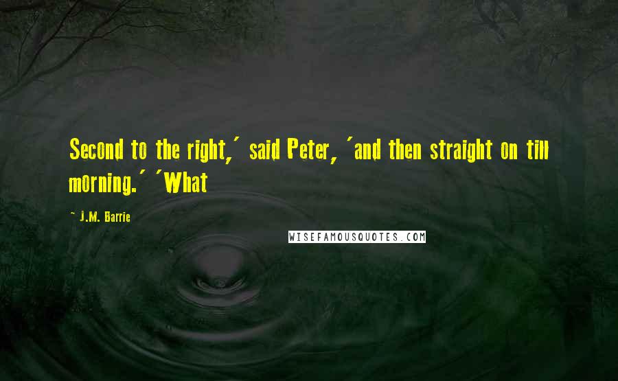 J.M. Barrie quotes: Second to the right,' said Peter, 'and then straight on till morning.' 'What