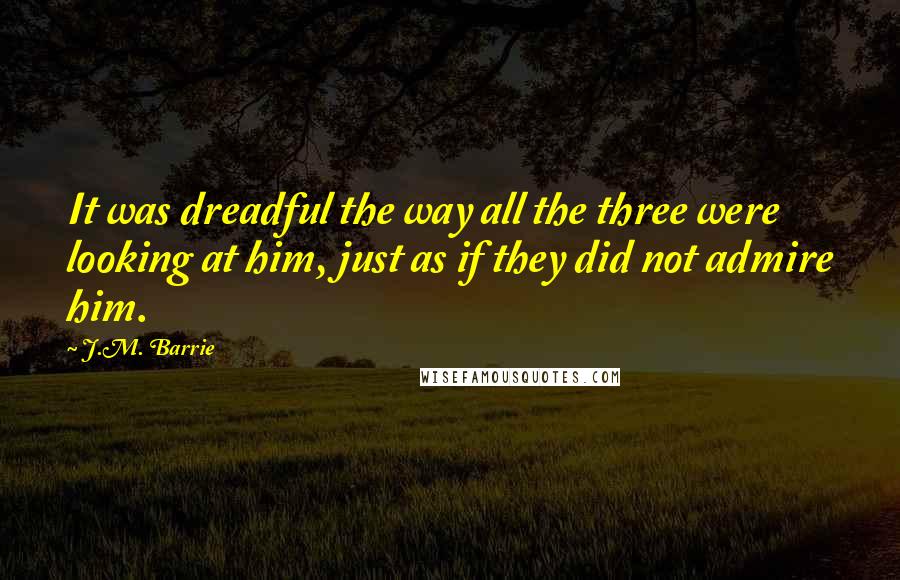 J.M. Barrie quotes: It was dreadful the way all the three were looking at him, just as if they did not admire him.