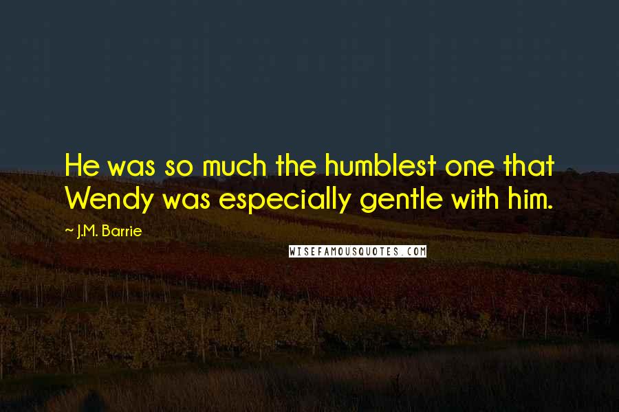 J.M. Barrie quotes: He was so much the humblest one that Wendy was especially gentle with him.