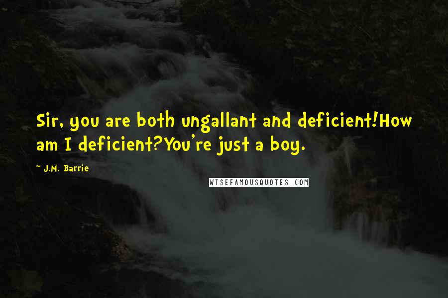 J.M. Barrie quotes: Sir, you are both ungallant and deficient!How am I deficient?You're just a boy.