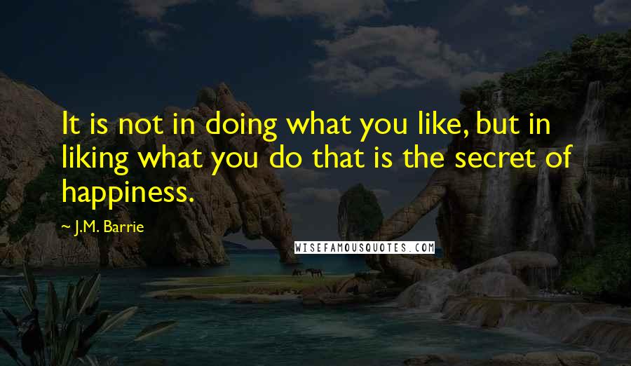 J.M. Barrie quotes: It is not in doing what you like, but in liking what you do that is the secret of happiness.