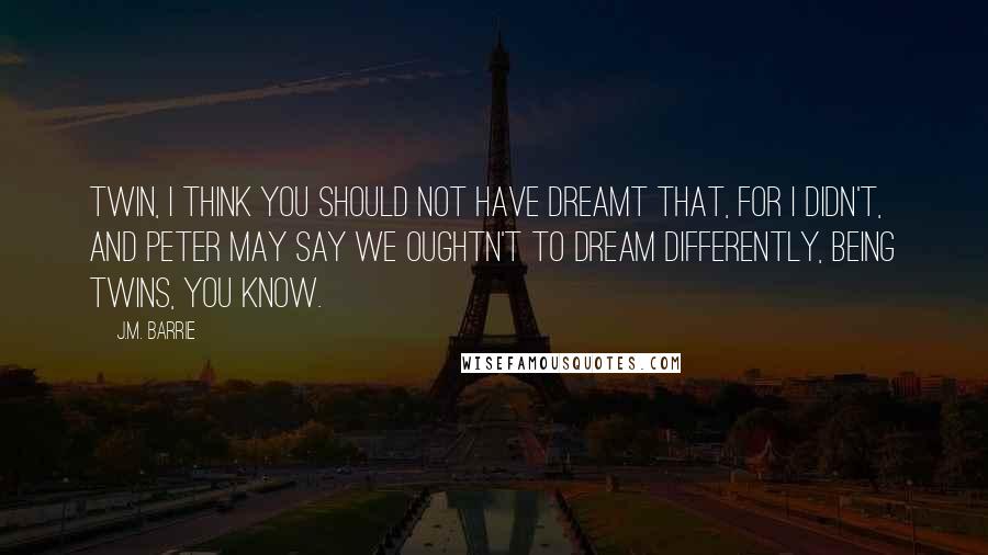 J.M. Barrie quotes: Twin, I think you should not have dreamt that, for I didn't, and Peter may say we oughtn't to dream differently, being twins, you know.