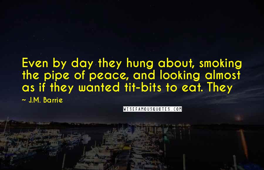 J.M. Barrie quotes: Even by day they hung about, smoking the pipe of peace, and looking almost as if they wanted tit-bits to eat. They