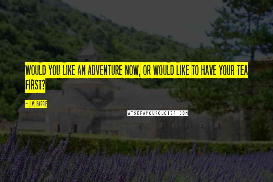 J.M. Barrie quotes: Would you like an adventure now, or would like to have your tea first?