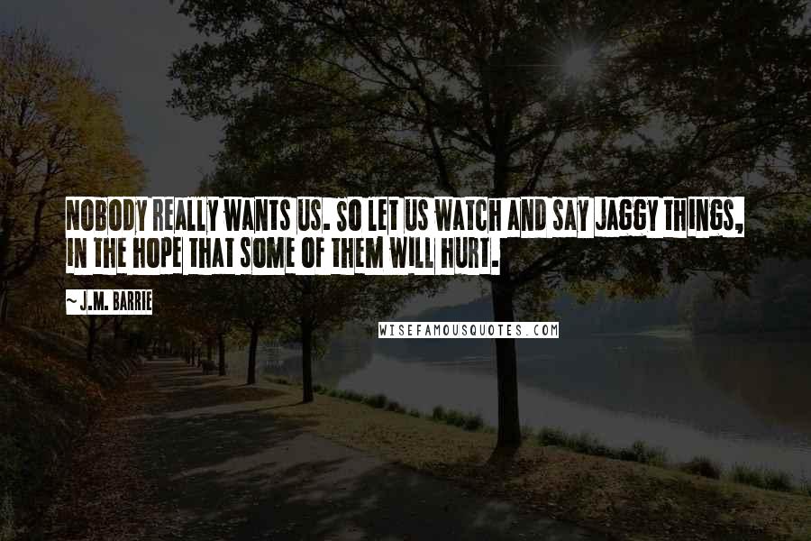 J.M. Barrie quotes: Nobody really wants us. So let us watch and say jaggy things, in the hope that some of them will hurt.