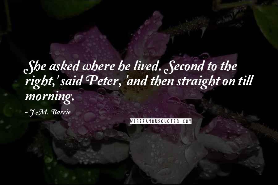 J.M. Barrie quotes: She asked where he lived. Second to the right,' said Peter, 'and then straight on till morning.