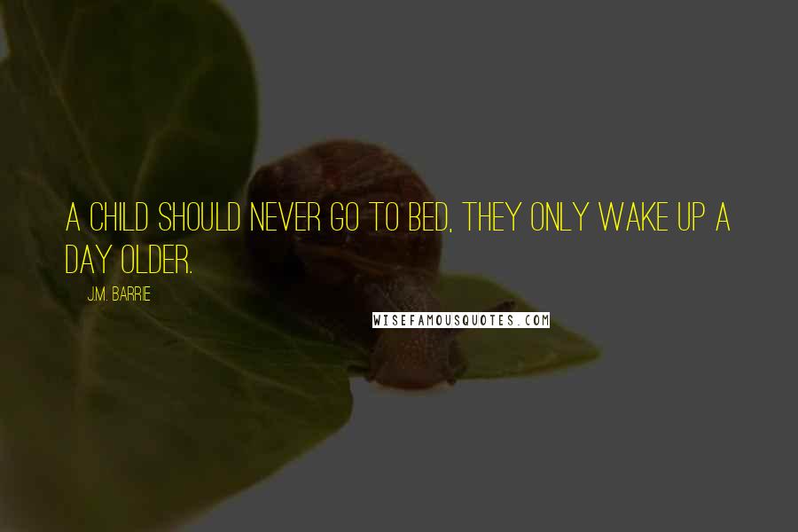 J.M. Barrie quotes: A child should never go to bed, they only wake up a day older.