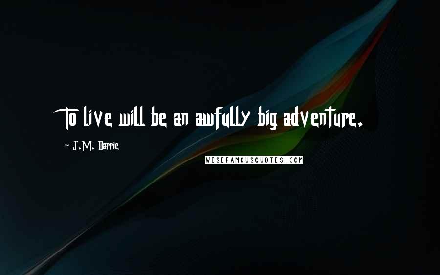 J.M. Barrie quotes: To live will be an awfully big adventure.