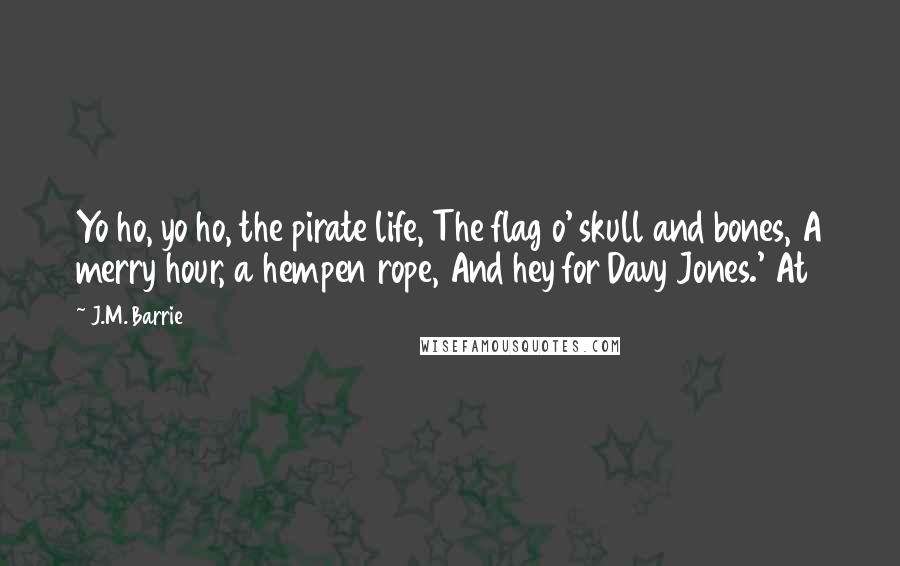 J.M. Barrie quotes: Yo ho, yo ho, the pirate life, The flag o' skull and bones, A merry hour, a hempen rope, And hey for Davy Jones.' At