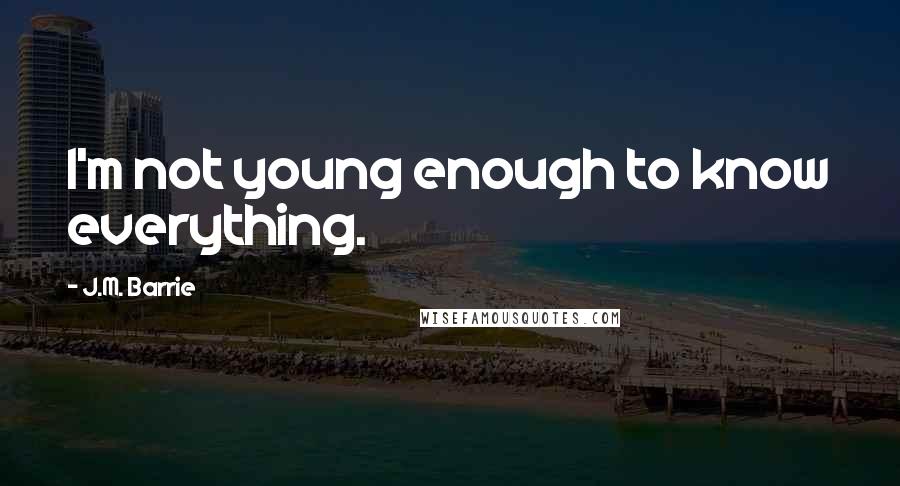 J.M. Barrie quotes: I'm not young enough to know everything.