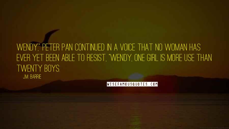 J.M. Barrie quotes: Wendy," Peter Pan continued in a voice that no woman has ever yet been able to resist, "Wendy, one girl is more use than twenty boys.
