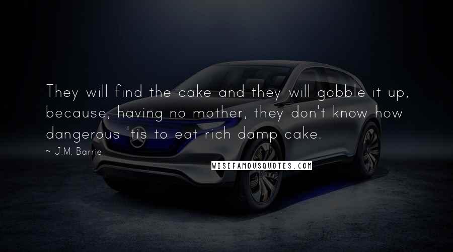 J.M. Barrie quotes: They will find the cake and they will gobble it up, because, having no mother, they don't know how dangerous 'tis to eat rich damp cake.