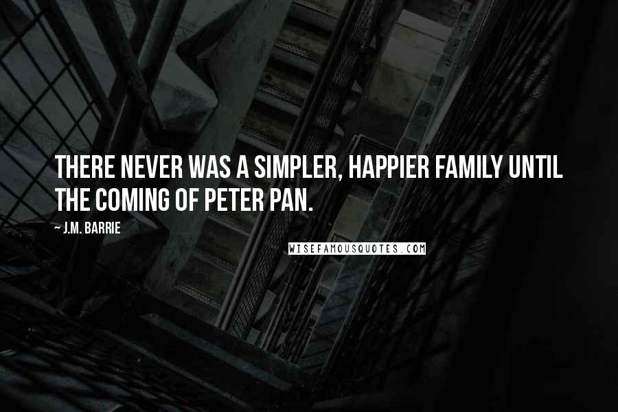 J.M. Barrie quotes: There never was a simpler, happier family until the coming of Peter Pan.