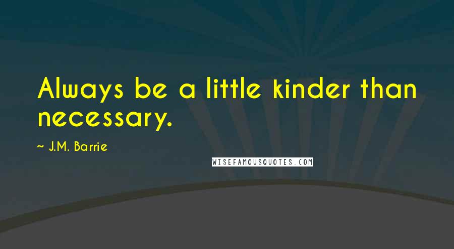 J.M. Barrie quotes: Always be a little kinder than necessary.