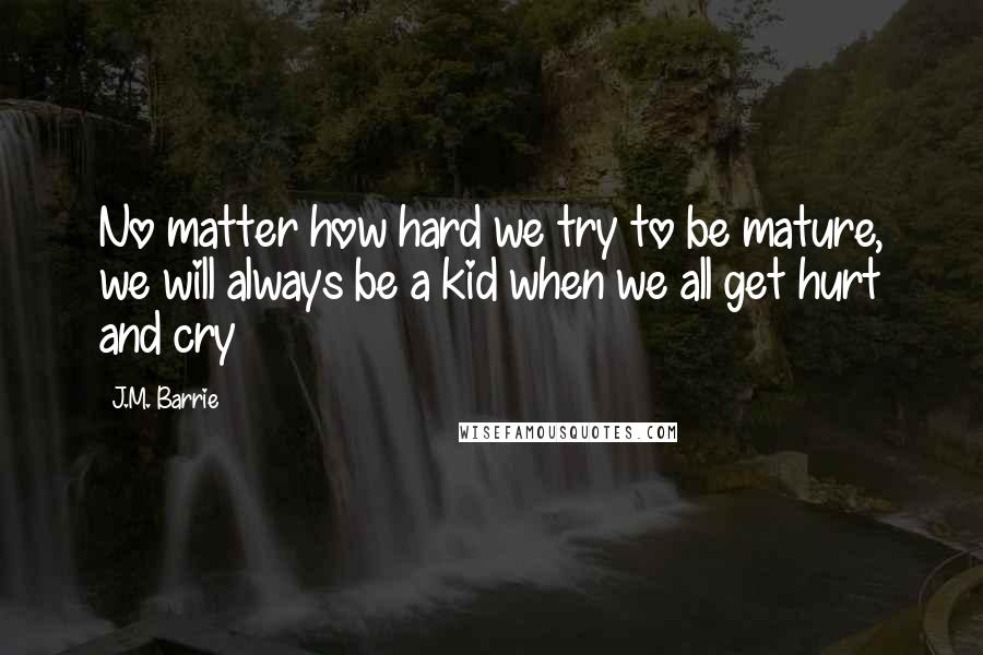 J.M. Barrie quotes: No matter how hard we try to be mature, we will always be a kid when we all get hurt and cry