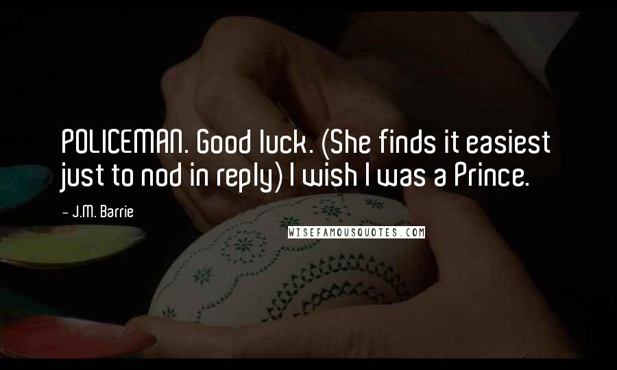 J.M. Barrie quotes: POLICEMAN. Good luck. (She finds it easiest just to nod in reply) I wish I was a Prince.