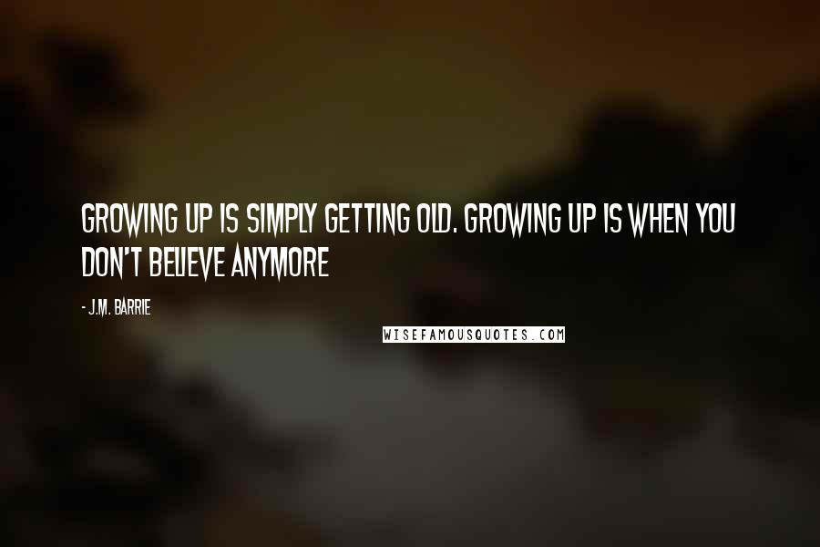 J.M. Barrie quotes: Growing up is simply getting old. Growing up is when you don't believe anymore