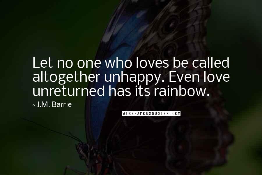 J.M. Barrie quotes: Let no one who loves be called altogether unhappy. Even love unreturned has its rainbow.