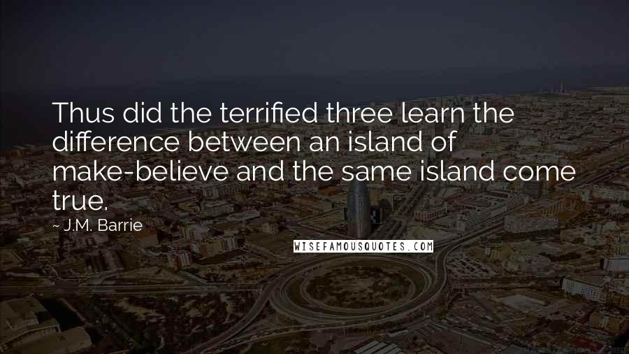 J.M. Barrie quotes: Thus did the terrified three learn the difference between an island of make-believe and the same island come true.