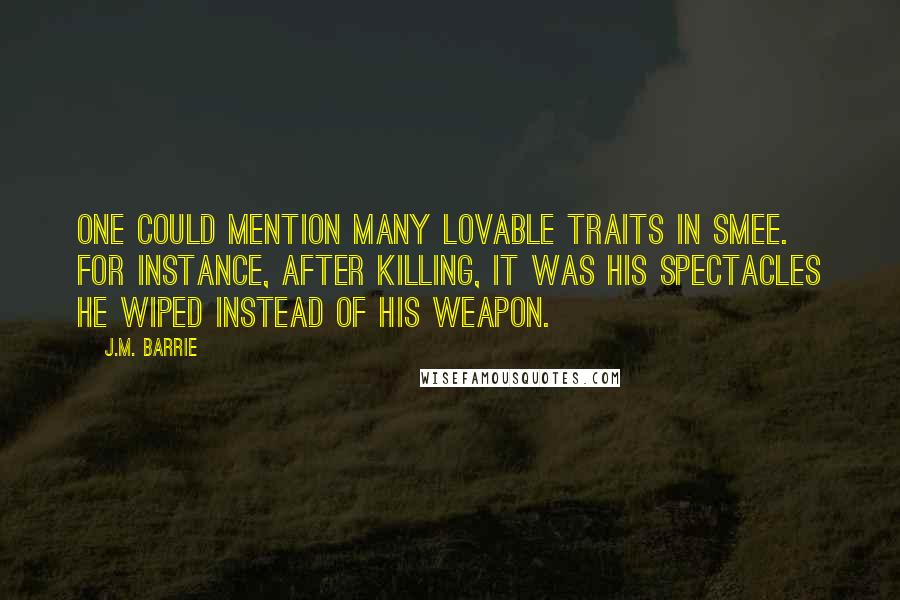 J.M. Barrie quotes: One could mention many lovable traits in Smee. For instance, after killing, it was his spectacles he wiped instead of his weapon.