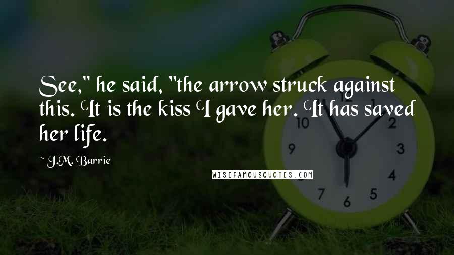 J.M. Barrie quotes: See," he said, "the arrow struck against this. It is the kiss I gave her. It has saved her life.