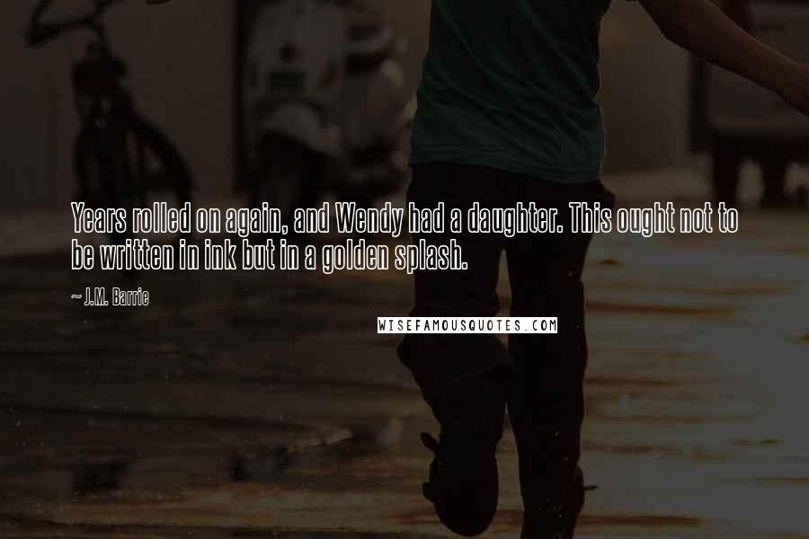 J.M. Barrie quotes: Years rolled on again, and Wendy had a daughter. This ought not to be written in ink but in a golden splash.