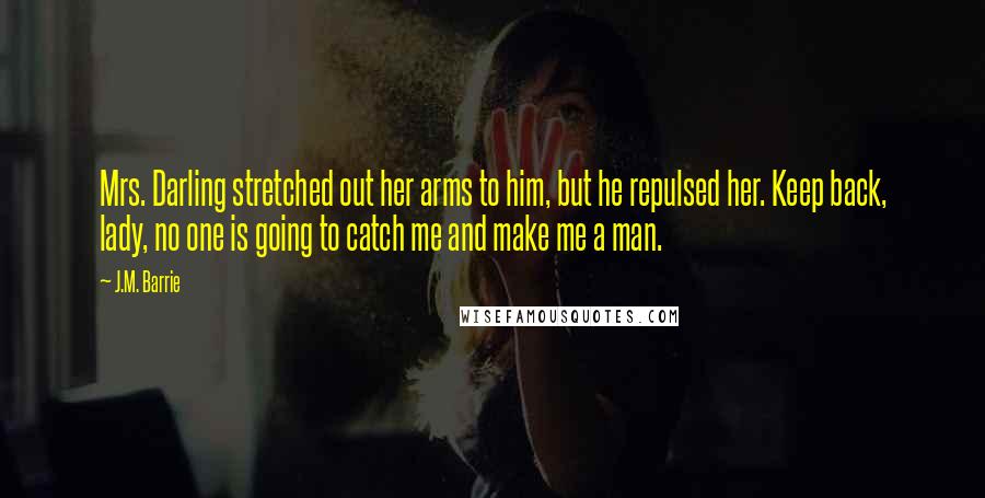 J.M. Barrie quotes: Mrs. Darling stretched out her arms to him, but he repulsed her. Keep back, lady, no one is going to catch me and make me a man.