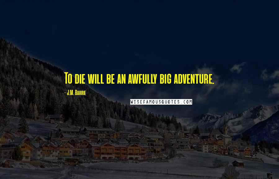 J.M. Barrie quotes: To die will be an awfully big adventure.