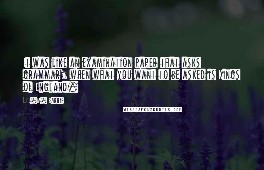 J.M. Barrie quotes: It was like an examination paper that asks grammar, when what you want to be asked is Kings of England.