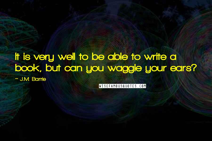 J.M. Barrie quotes: It is very well to be able to write a book, but can you waggle your ears?