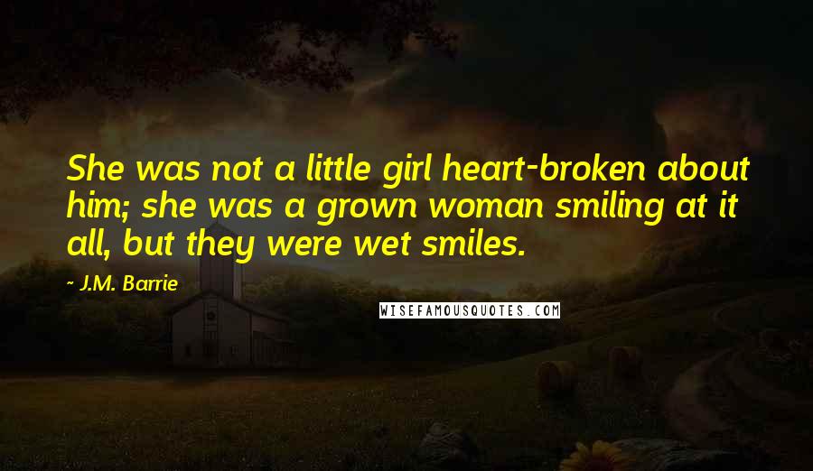 J.M. Barrie quotes: She was not a little girl heart-broken about him; she was a grown woman smiling at it all, but they were wet smiles.