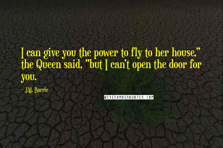 J.M. Barrie quotes: I can give you the power to fly to her house," the Queen said, "but I can't open the door for you.