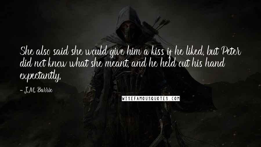 J.M. Barrie quotes: She also said she would give him a kiss if he liked, but Peter did not know what she meant, and he held out his hand expectantly.