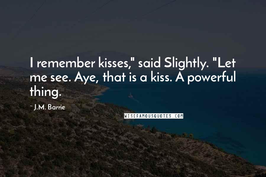 J.M. Barrie quotes: I remember kisses," said Slightly. "Let me see. Aye, that is a kiss. A powerful thing.
