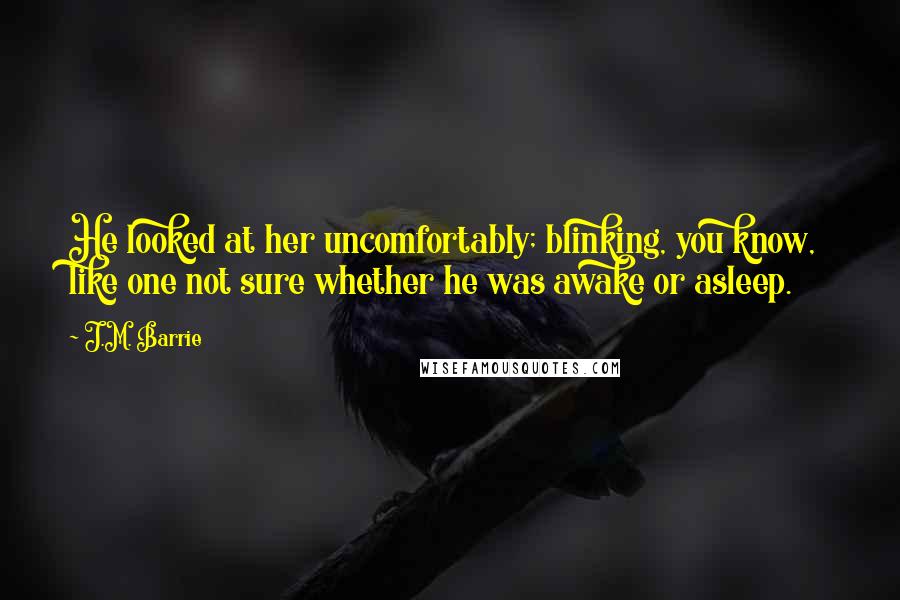 J.M. Barrie quotes: He looked at her uncomfortably; blinking, you know, like one not sure whether he was awake or asleep.