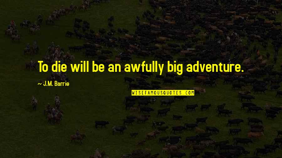 J M Barrie Quotes By J.M. Barrie: To die will be an awfully big adventure.