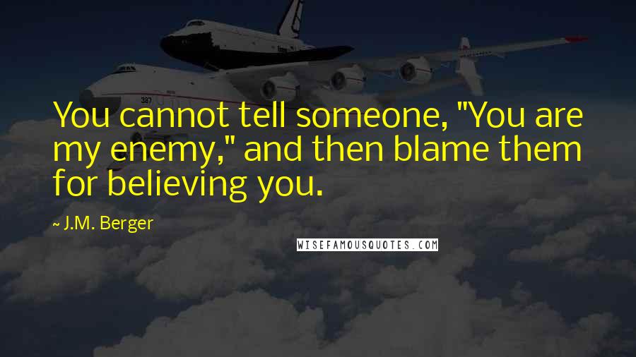 J.M. Berger quotes: You cannot tell someone, "You are my enemy," and then blame them for believing you.