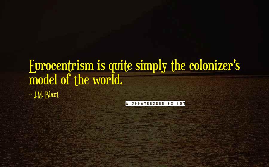 J.M. Blaut quotes: Eurocentrism is quite simply the colonizer's model of the world.