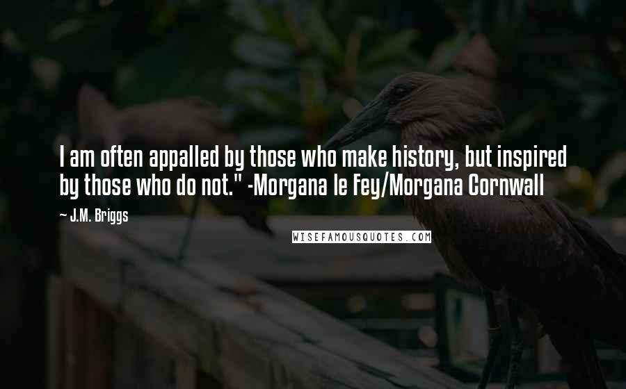 J.M. Briggs quotes: I am often appalled by those who make history, but inspired by those who do not." -Morgana le Fey/Morgana Cornwall J.M. Briggs quotes: I am often appalled by those who make history, but inspired by those who do not." -Morgana le Fey/Morgana Cornwall