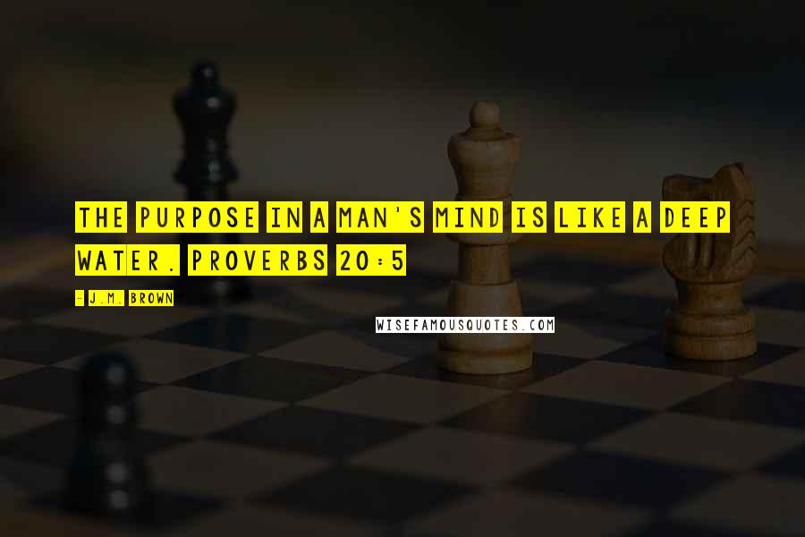 J.M. Brown quotes: The purpose in a man's mind is like a deep water. Proverbs 20:5