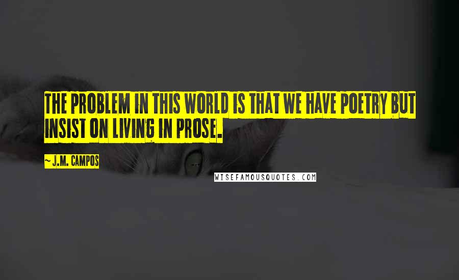 J.M. Campos quotes: The problem in this world is that we have poetry but insist on living in prose.