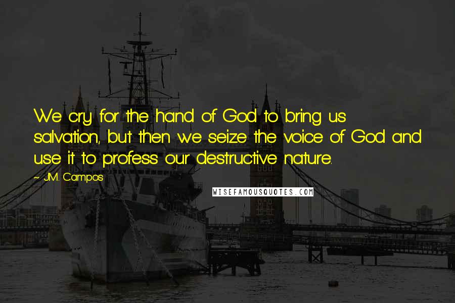 J.M. Campos quotes: We cry for the hand of God to bring us salvation, but then we seize the voice of God and use it to profess our destructive nature.